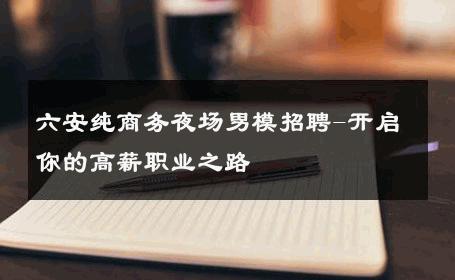 六安纯商务夜场男模招聘-开启你的高薪职业之路 