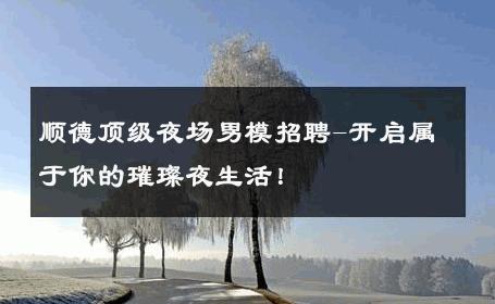 顺德顶级夜场男模招聘-开启属于你的璀璨夜生活！ 