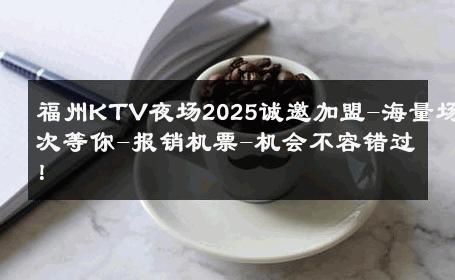 福州KTV夜场2025诚邀加盟-海量场次等你-报销机票-机会不容错过！ 