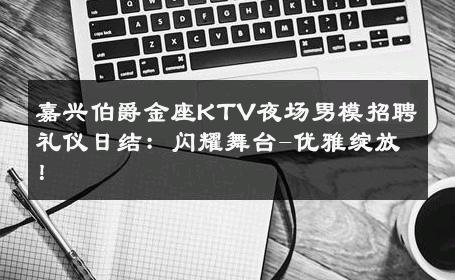 嘉兴伯爵金座KTV夜场男模招聘礼仪日结：闪耀舞台-优雅绽放！ 