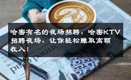 哈密有名的夜场招聘，哈密KTV招聘夜场，让你轻松赚取高额收入！