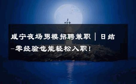 咸宁夜场男模招聘兼职｜日结-零经验也能轻松入职！ 