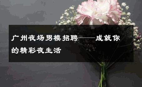 广州夜场男模招聘——成就你的精彩夜生活 