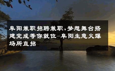 阜阳兼职招聘兼职,梦想舞台搭建完成等你就位-阜阳生意火爆场所直招