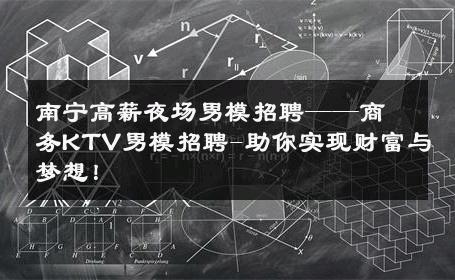 南宁高薪夜场男模招聘——商务KTV男模招聘-助你实现财富与梦想！ 