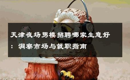 天津夜场男模招聘哪家生意好：洞察市场与就职指南 