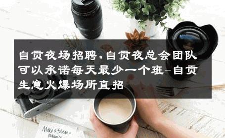 自贡夜场招聘,自贡夜总会团队可以承诺每天最少一个班-自贡生意火爆场所直招