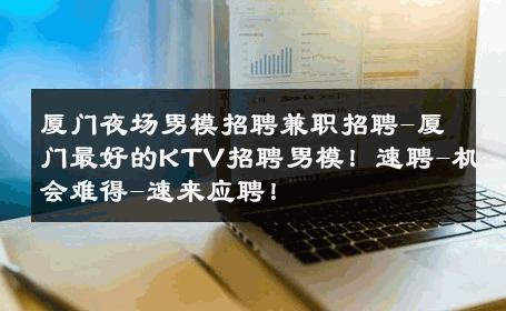 厦门夜场男模招聘兼职招聘-厦门最好的KTV招聘男模！速聘-机会难得-速来应聘！ 