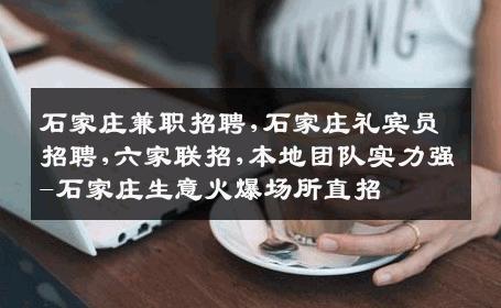 石家庄兼职招聘,石家庄礼宾员招聘,六家联招,本地团队实力强-石家庄生意火爆场所直招