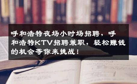 呼和浩特夜场小时场招聘，呼和浩特KTV招聘兼职，轻松赚钱的机会等你来挑战！