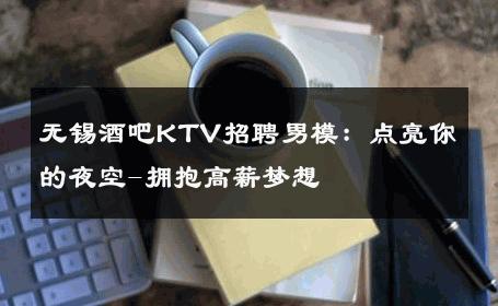 无锡酒吧KTV招聘男模：点亮你的夜空-拥抱高薪梦想 