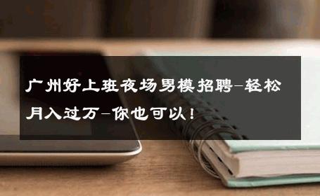 广州好上班夜场男模招聘-轻松月入过万-你也可以！ 