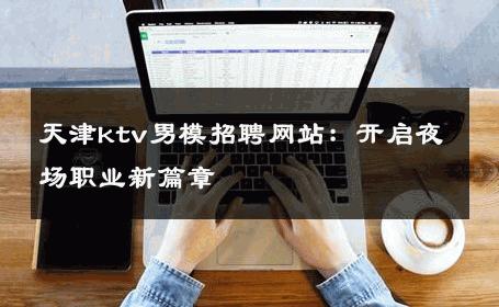 天津ktv男模招聘网站：开启夜场职业新篇章 
