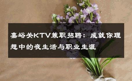 嘉峪关KTV兼职招聘：成就你理想中的夜生活与职业生涯 