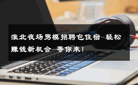 淮北夜场男模招聘包住宿-轻松赚钱新机会-等你来！ 