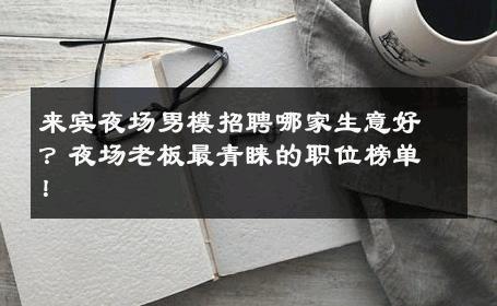 来宾夜场男模招聘哪家生意好？夜场老板最青睐的职位榜单！ 