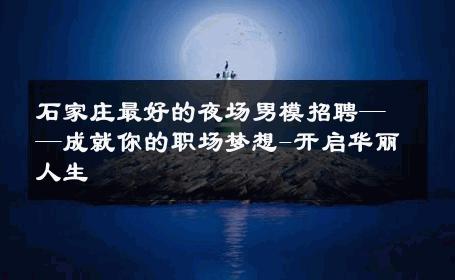 石家庄最好的夜场男模招聘——成就你的职场梦想-开启华丽人生 