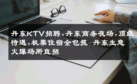 丹东KTV招聘,丹东商务夜场,顶级待遇,机票住宿全包揽-丹东生意火爆场所直招