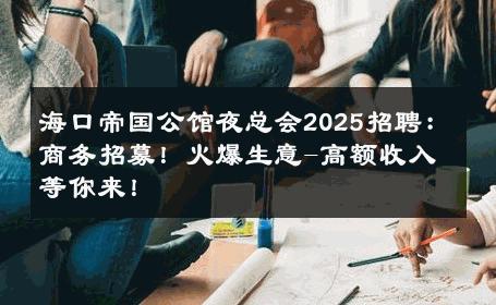 海口帝国公馆夜总会2025招聘：商务招募！火爆生意-高额收入等你来！ 