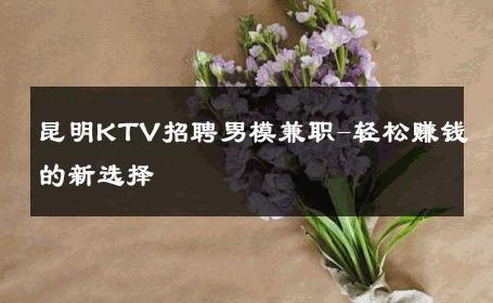 昆明KTV招聘男模兼职-轻松赚钱的新选择 