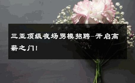 三亚顶级夜场男模招聘-开启高薪之门！ 