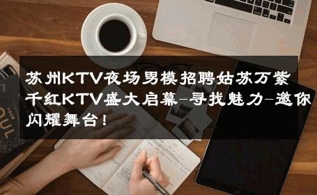 苏州KTV夜场男模招聘姑苏万紫千红KTV盛大启幕-寻找魅力-邀你闪耀舞台！ 
