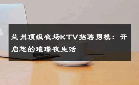 兰州顶级夜场KTV招聘男模：开启您的璀璨夜生活 
