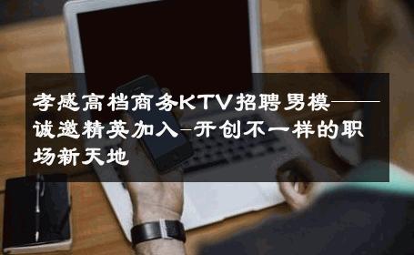 孝感高档商务KTV招聘男模——诚邀精英加入-开创不一样的职场新天地 