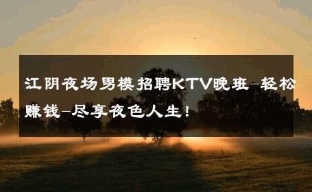 江阴夜场男模招聘KTV晚班-轻松赚钱-尽享夜色人生！ 