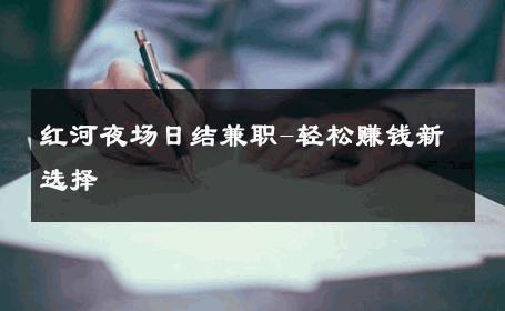 红河夜场日结兼职-轻松赚钱新选择 