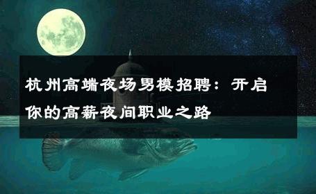 杭州高端夜场男模招聘：开启你的高薪夜间职业之路 