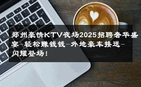郑州豪情KTV夜场2025招聘奢华盛宴-轻松赚钱钱-外地豪车接送-闪耀登场！ 