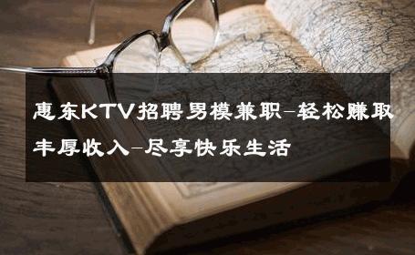 惠东KTV招聘男模兼职-轻松赚取丰厚收入-尽享快乐生活 