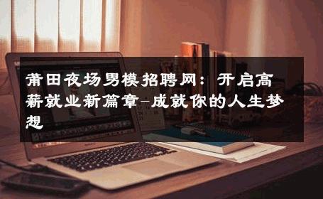 莆田夜场男模招聘网：开启高薪就业新篇章-成就你的人生梦想 