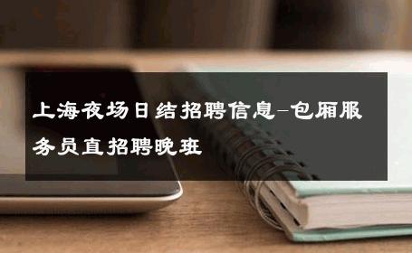 上海夜场日结招聘信息-包厢服务员直招聘晚班 