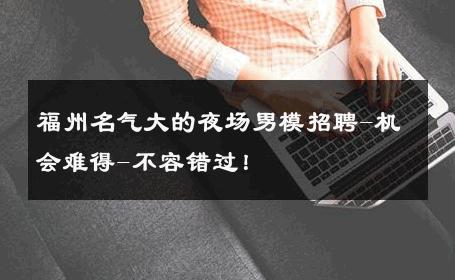 福州名气大的夜场男模招聘-机会难得-不容错过！ 