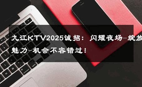 九江KTV2025诚招：闪耀夜场-绽放魅力-机会不容错过！ 
