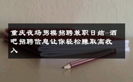 重庆夜场男模招聘兼职日结-酒吧招聘信息让你轻松赚取高收入 