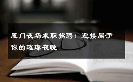 厦门夜场求职招聘：迎接属于你的璀璨夜晚 