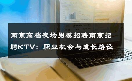 南京高档夜场男模招聘南京招聘KTV：职业机会与成长路径 