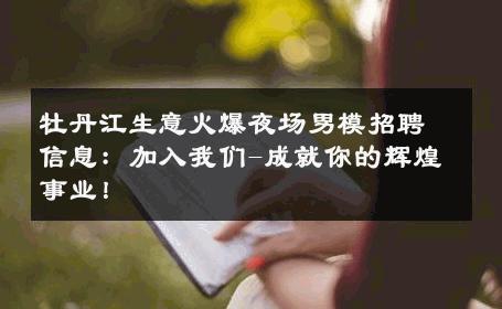 牡丹江生意火爆夜场男模招聘信息：加入我们-成就你的辉煌事业！ 