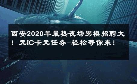 西安2020年最热夜场男模招聘大！无IC卡无任务-轻松等你来！ 