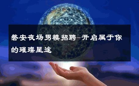 磐安夜场男模招聘-开启属于你的璀璨星途 