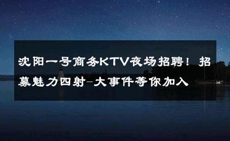 沈阳一号商务KTV夜场招聘！招募魅力四射-大事件等你加入 