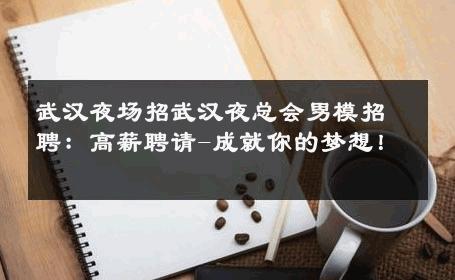 武汉夜场招武汉夜总会男模招聘：高薪聘请-成就你的梦想！ 