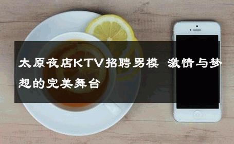 太原夜店KTV招聘男模-激情与梦想的完美舞台 