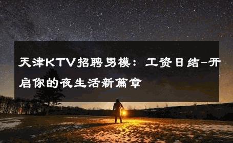 天津KTV招聘男模：工资日结-开启你的夜生活新篇章 