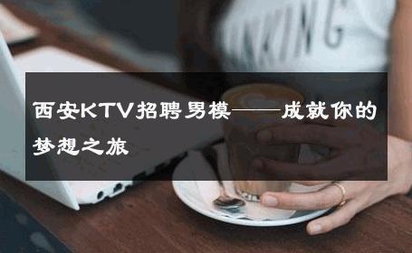 西安KTV招聘男模——成就你的梦想之旅 
