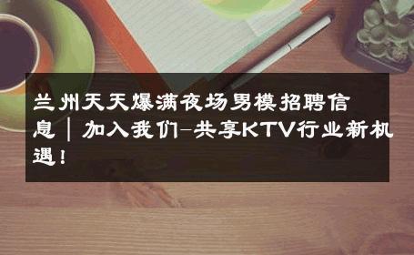 兰州天天爆满夜场男模招聘信息｜加入我们-共享KTV行业新机遇！ 