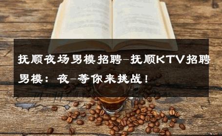 抚顺夜场男模招聘-抚顺KTV招聘男模：夜-等你来挑战！ 